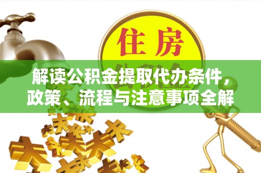 岑巩解读公积金提取代办条件，政策、流程与注意事项全解析