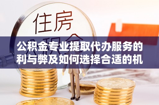 岑巩公积金专业提取代办服务的利与弊及如何选择合适的机构
