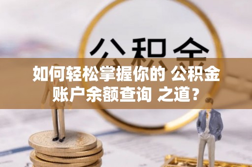 岑巩如何轻松掌握你的 公积金账户余额查询 之道？