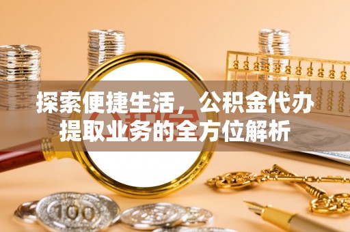 岑巩探索便捷生活，公积金代办提取业务的全方位解析