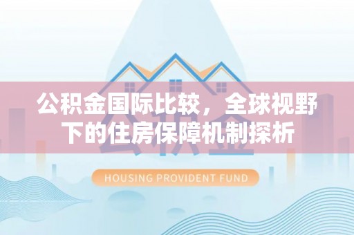 岑巩公积金国际比较，全球视野下的住房保障机制探析