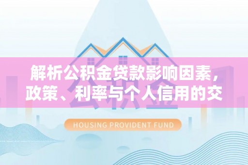 岑巩解析公积金贷款影响因素，政策、利率与个人信用的交织作用
