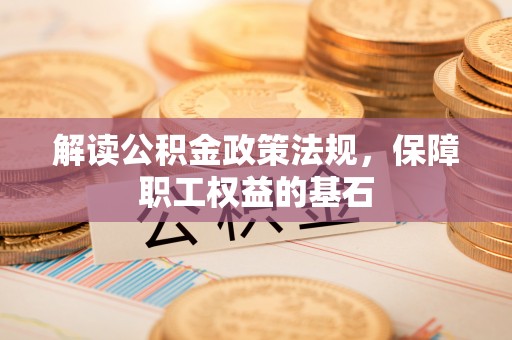 岑巩解读公积金政策法规，保障职工权益的基石