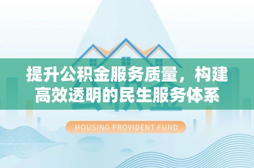 岑巩提升公积金服务质量，构建高效透明的民生服务体系