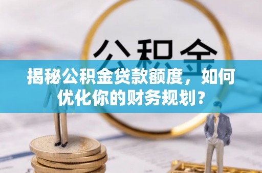 岑巩揭秘公积金贷款额度，如何优化你的财务规划？