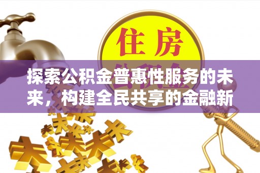 岑巩探索公积金普惠性服务的未来，构建全民共享的金融新生态
