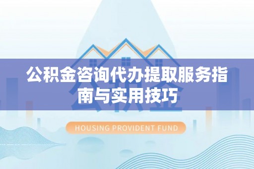 岑巩公积金咨询代办提取服务指南与实用技巧