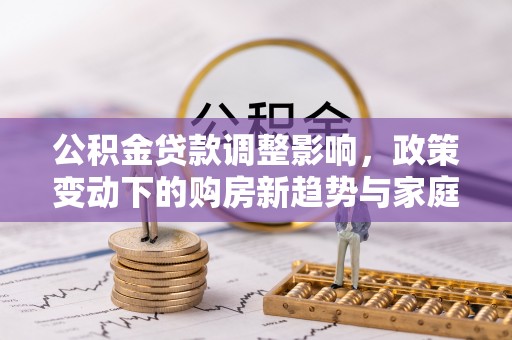 岑巩公积金贷款调整影响，政策变动下的购房新趋势与家庭财务规划