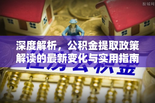 岑巩深度解析，公积金提取政策解读的最新变化与实用指南