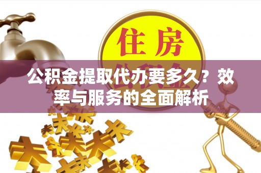 岑巩公积金提取代办要多久？效率与服务的全面解析