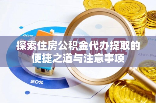 岑巩探索住房公积金代办提取的便捷之道与注意事项