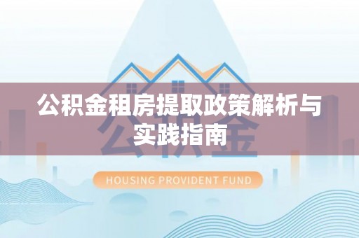 岑巩公积金租房提取政策解析与实践指南
