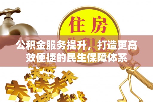 岑巩公积金服务提升，打造更高效便捷的民生保障体系
