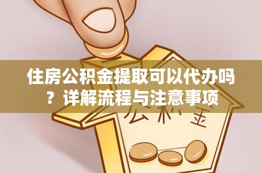 岑巩住房公积金提取可以代办吗？详解流程与注意事项