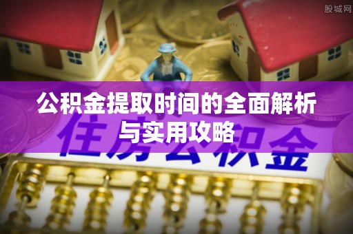 岑巩公积金提取时间的全面解析与实用攻略