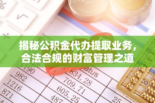 岑巩揭秘公积金代办提取业务，合法合规的财富管理之道