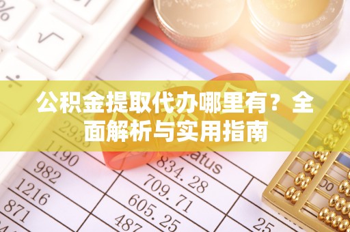 岑巩公积金提取代办哪里有？全面解析与实用指南
