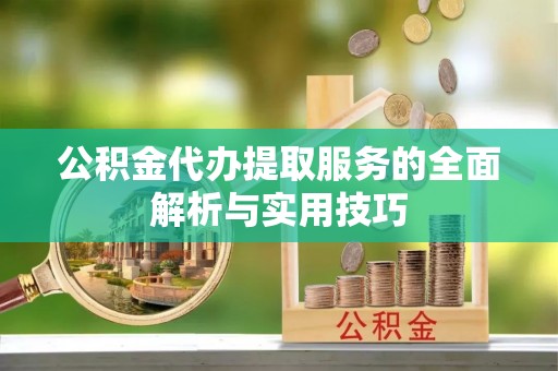 岑巩公积金代办提取服务的全面解析与实用技巧