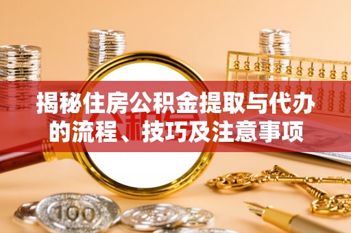 岑巩揭秘住房公积金提取与代办的流程、技巧及注意事项