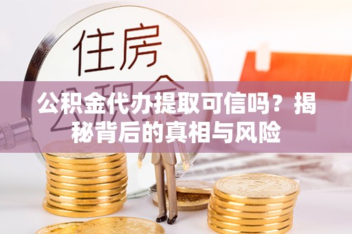 岑巩公积金代办提取可信吗？揭秘背后的真相与风险