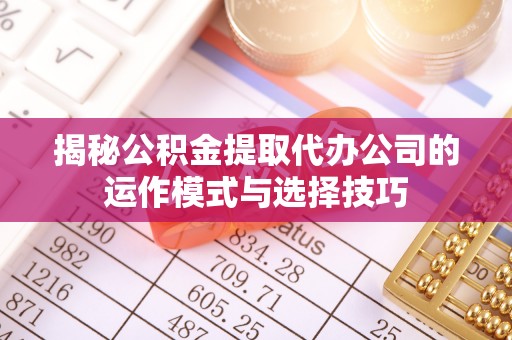 岑巩揭秘公积金提取代办公司的运作模式与选择技巧