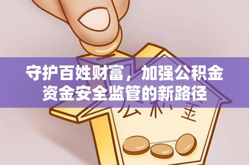岑巩守护百姓财富，加强公积金资金安全监管的新路径