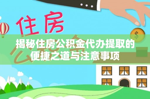 岑巩揭秘住房公积金代办提取的便捷之道与注意事项