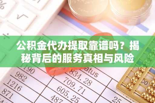 岑巩公积金代办提取靠谱吗？揭秘背后的服务真相与风险