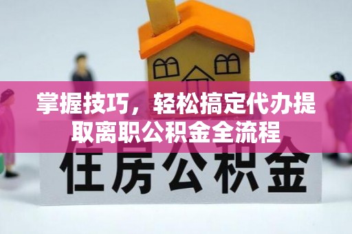 岑巩掌握技巧，轻松搞定代办提取离职公积金全流程