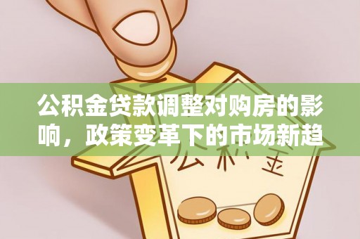 岑巩公积金贷款调整对购房的影响，政策变革下的市场新趋势