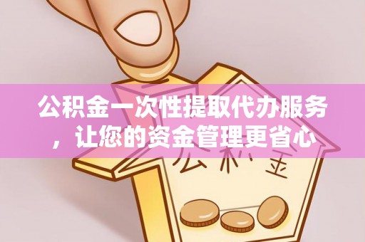岑巩公积金一次性提取代办服务，让您的资金管理更省心