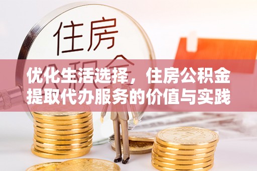 岑巩优化生活选择，住房公积金提取代办服务的价值与实践