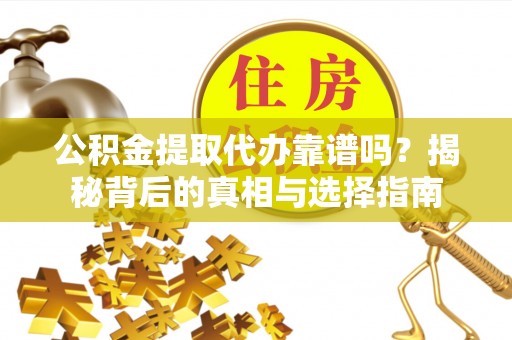 岑巩公积金提取代办靠谱吗？揭秘背后的真相与选择指南