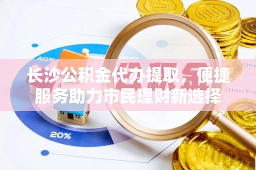 岑巩长沙公积金代办提取，便捷服务助力市民理财新选择