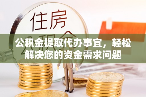 岑巩公积金提取代办事宜，轻松解决您的资金需求问题