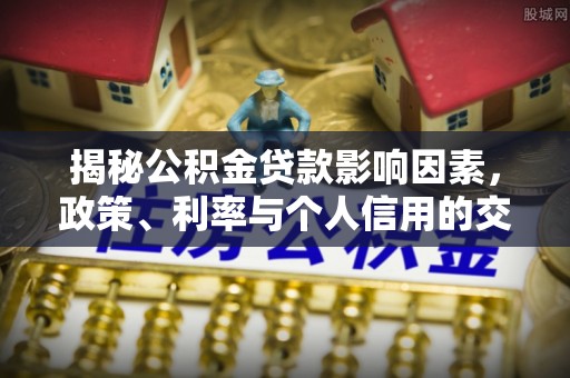 岑巩揭秘公积金贷款影响因素，政策、利率与个人信用的交织作用