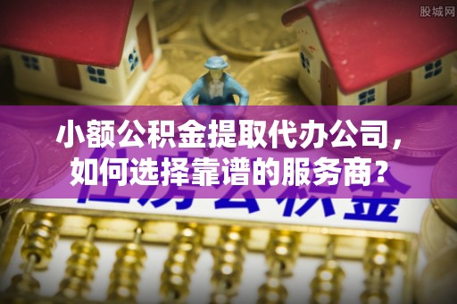 岑巩小额公积金提取代办公司，如何选择靠谱的服务商？