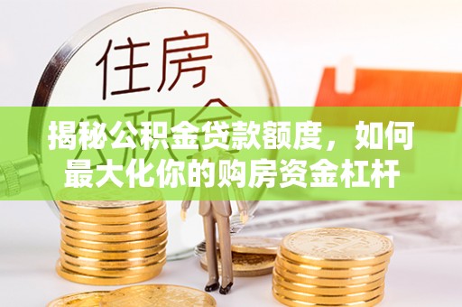 岑巩揭秘公积金贷款额度，如何最大化你的购房资金杠杆