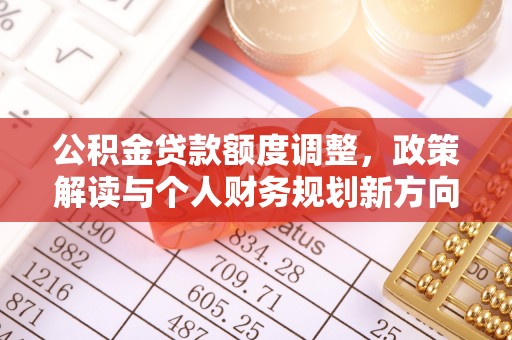 岑巩公积金贷款额度调整，政策解读与个人财务规划新方向