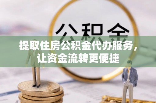 岑巩提取住房公积金代办服务，让资金流转更便捷