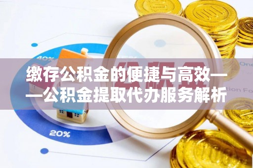 岑巩缴存公积金的便捷与高效——公积金提取代办服务解析