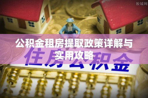岑巩公积金租房提取政策详解与实用攻略