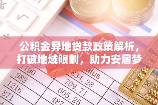 岑巩公积金异地贷款政策解析，打破地域限制，助力安居梦想