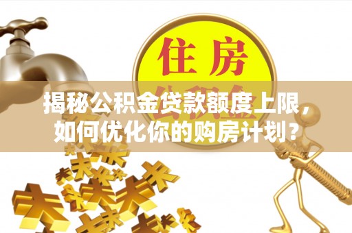 岑巩揭秘公积金贷款额度上限，如何优化你的购房计划？