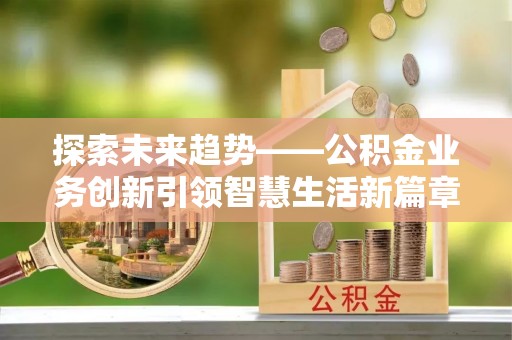 岑巩探索未来趋势——公积金业务创新引领智慧生活新篇章