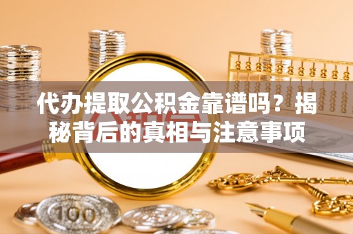 岑巩代办提取公积金靠谱吗？揭秘背后的真相与注意事项