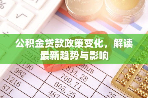 岑巩公积金贷款政策变化，解读最新趋势与影响
