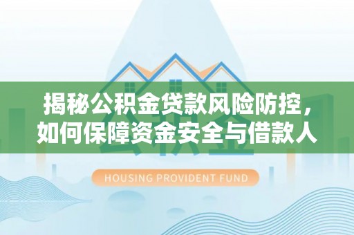 岑巩揭秘公积金贷款风险防控，如何保障资金安全与借款人权益