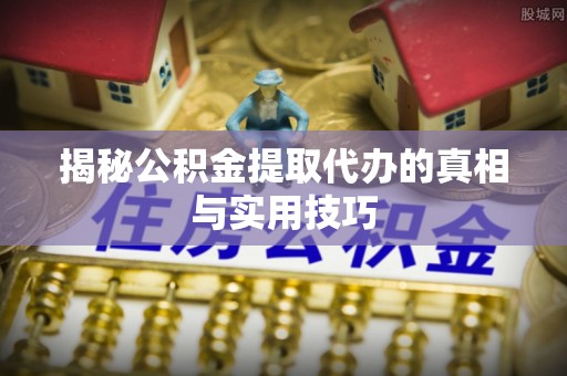 岑巩揭秘公积金提取代办的真相与实用技巧