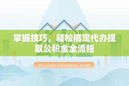 岑巩掌握技巧，轻松搞定代办提取公积金全流程